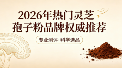 <b>2026年灵芝孢子粉权威实测:牌子怎么选,熬夜党也能看懂</b>